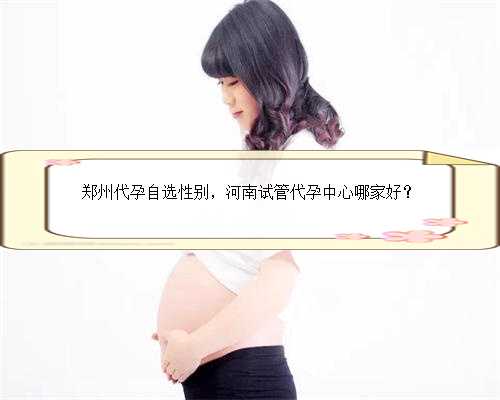 郑州代孕自选性别，河南试管代孕中心哪家好？