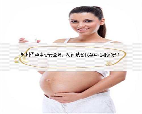 郑州代孕中心安全吗，河南试管代孕中心哪家好？