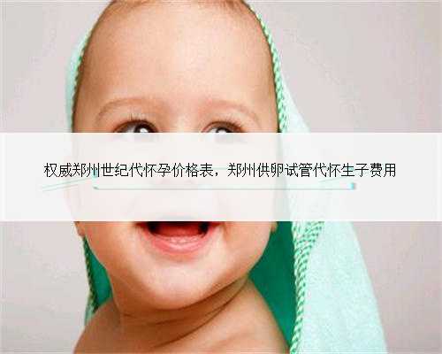 <b>权威郑州世纪代怀孕价格表，郑州供卵试管代怀生子费用</b>