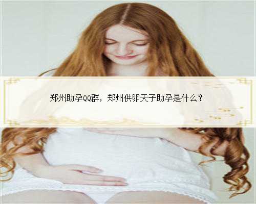 郑州助孕QQ群，郑州供卵天子助孕是什么？