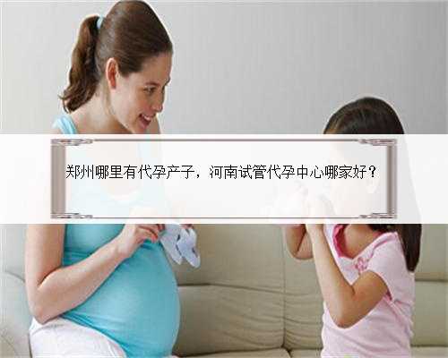 郑州哪里有代孕产子，河南试管代孕中心哪家好？