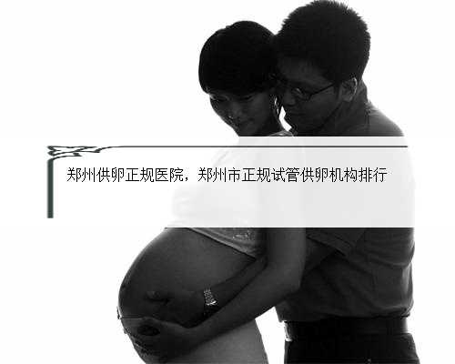 郑州供卵正规医院，郑州市正规试管供卵机构排行