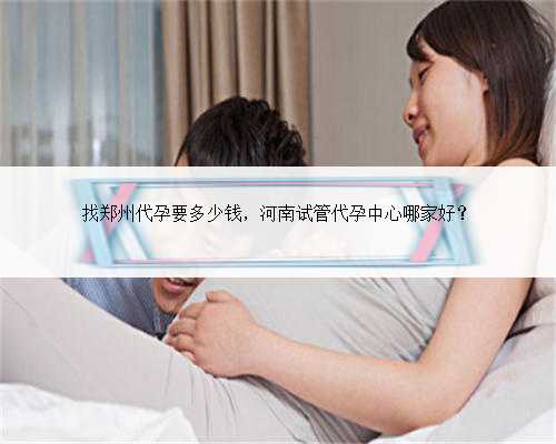 找郑州代孕要多少钱，河南试管代孕中心哪家好？