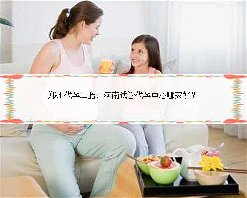 郑州代孕二胎，河南试管代孕中心哪家好？