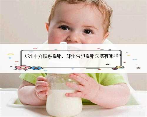 郑州中介联系捐卵，郑州供卵捐卵医院有哪些？