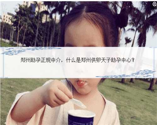 郑州助孕正规中介，什么是郑州供卵天子助孕中心？