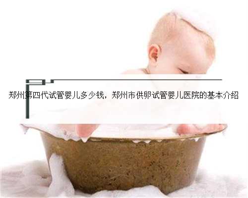 郑州第四代试管婴儿多少钱，郑州市供卵试管婴儿医院的基本介绍