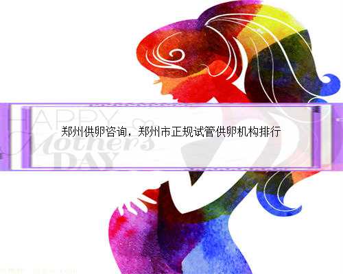郑州供卵咨询，郑州市正规试管供卵机构排行