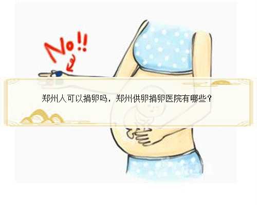 <b>郑州人可以捐卵吗，郑州供卵捐卵医院有哪些？</b>