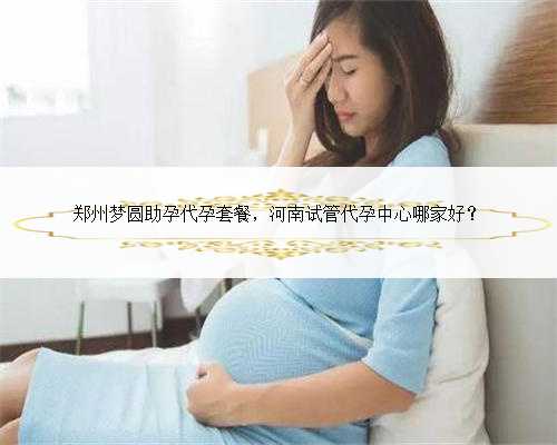 郑州梦圆助孕代孕套餐，河南试管代孕中心哪家好？