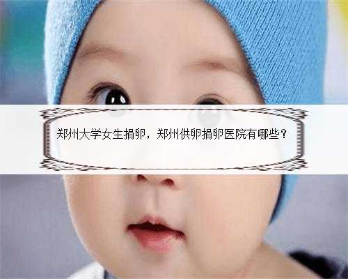 郑州大学女生捐卵，郑州供卵捐卵医院有哪些？