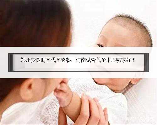 郑州梦圆助孕代孕套餐，河南试管代孕中心哪家好？