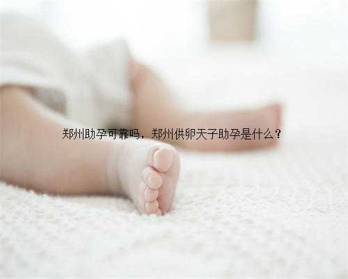 郑州助孕可靠吗，郑州供卵天子助孕是什么？