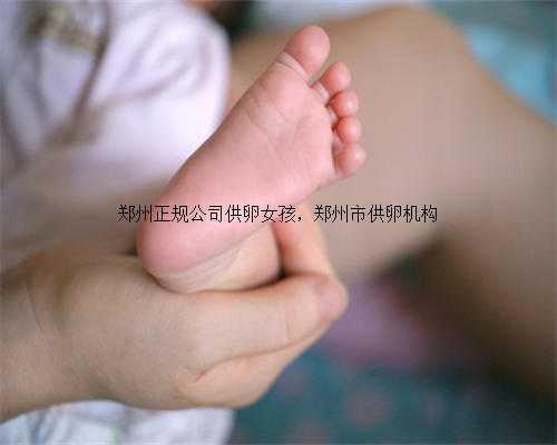 郑州正规公司供卵女孩，郑州市供卵机构