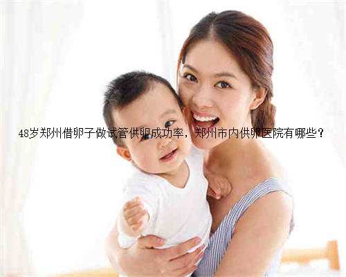 48岁郑州借卵子做试管供卵成功率，郑州市内供卵医院有哪些？