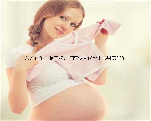郑州代孕一胎三胞，河南试管代孕中心哪家好？