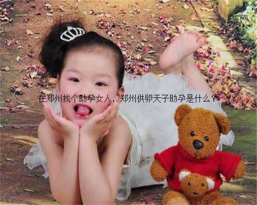在郑州找个助孕女人，郑州供卵天子助孕是什么？