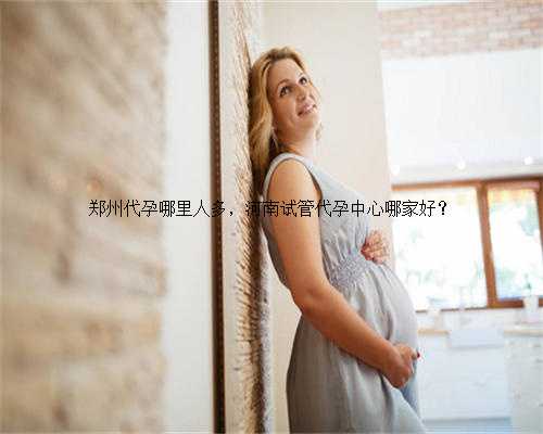 郑州代孕哪里人多，河南试管代孕中心哪家好？