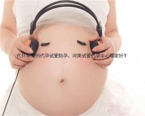 代怀孕郑州代孕试管助孕，河南试管代孕中心哪家好？