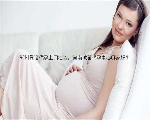 郑州靠谱代孕上门洽谈，河南试管代孕中心哪家好？