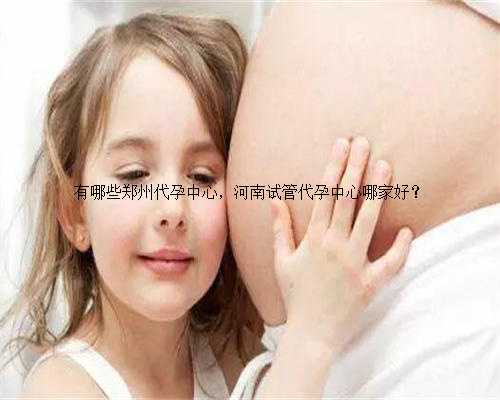 有哪些郑州代孕中心，河南试管代孕中心哪家好？