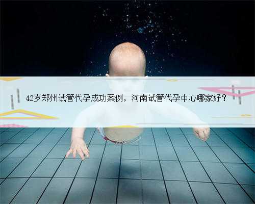 42岁郑州试管代孕成功案例，河南试管代孕中心哪家好？