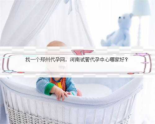 找一个郑州代孕网，河南试管代孕中心哪家好？