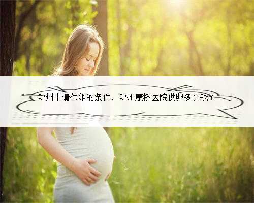 郑州申请供卵的条件，郑州康桥医院供卵多少钱？