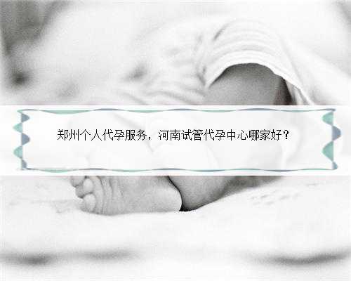 郑州个人代孕服务，河南试管代孕中心哪家好？