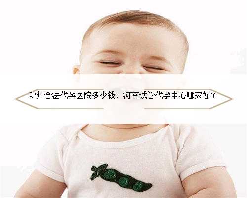 郑州合法代孕医院多少钱，河南试管代孕中心哪家好？