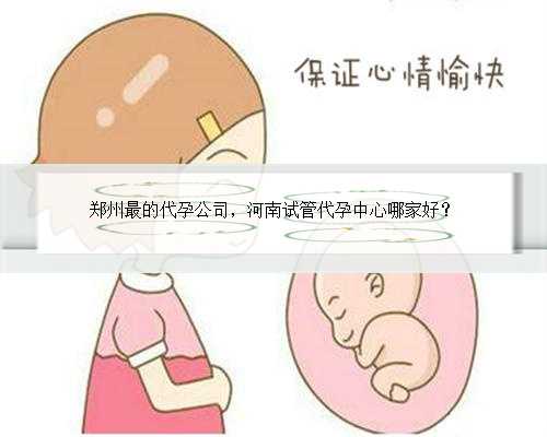 郑州最的代孕公司，河南试管代孕中心哪家好？