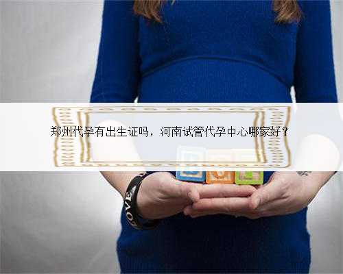 郑州代孕有出生证吗，河南试管代孕中心哪家好？