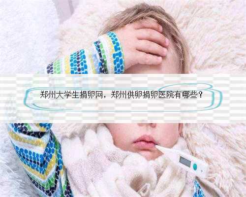 郑州大学生捐卵网，郑州供卵捐卵医院有哪些？