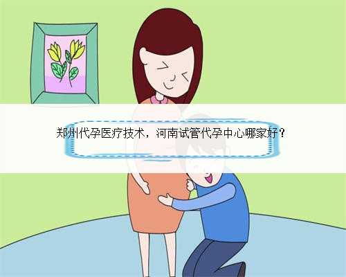 郑州代孕医疗技术，河南试管代孕中心哪家好？