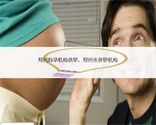 郑州助孕机构供卵，郑州市供卵机构