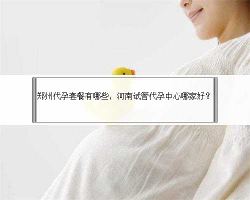 郑州代孕套餐有哪些，河南试管代孕中心哪家好？