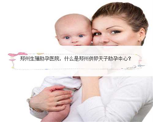郑州生殖助孕医院，什么是郑州供卵天子助孕中心？