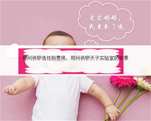 郑州供卵选性别费用，郑州供卵天子实验室的背景