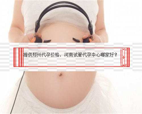 提供郑州代孕价格，河南试管代孕中心哪家好？