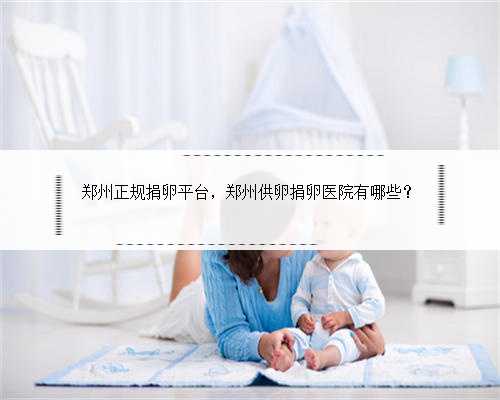 郑州正规捐卵平台，郑州供卵捐卵医院有哪些？