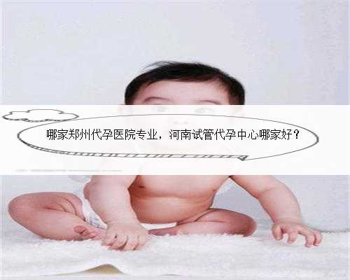 哪家郑州代孕医院专业，河南试管代孕中心哪家好？