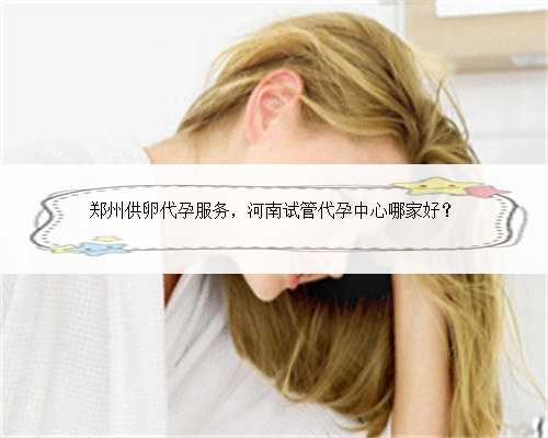 郑州供卵代孕服务，河南试管代孕中心哪家好？
