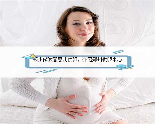 郑州做试管婴儿供卵，介绍郑州供卵中心