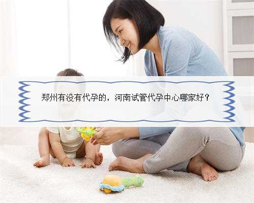 郑州有没有代孕的，河南试管代孕中心哪家好？