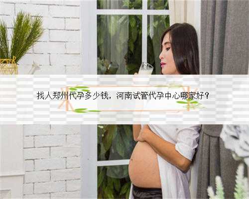 找人郑州代孕多少钱，河南试管代孕中心哪家好？