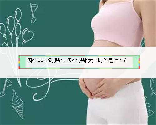 郑州怎么做供卵，郑州供卵天子助孕是什么？