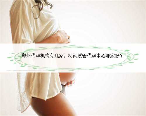 郑州代孕机构有几家，河南试管代孕中心哪家好？