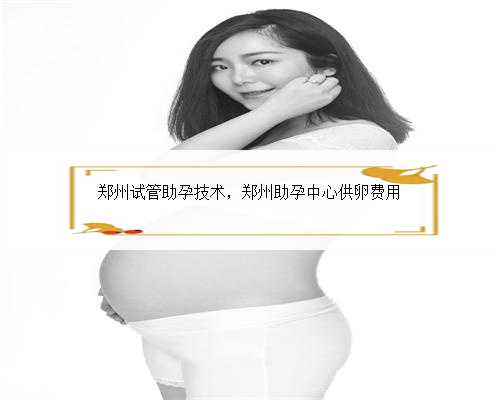 郑州试管助孕技术，郑州助孕中心供卵费用
