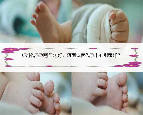 郑州代孕到哪里较好，河南试管代孕中心哪家好？