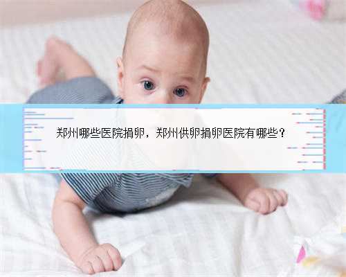 郑州哪些医院捐卵，郑州供卵捐卵医院有哪些？